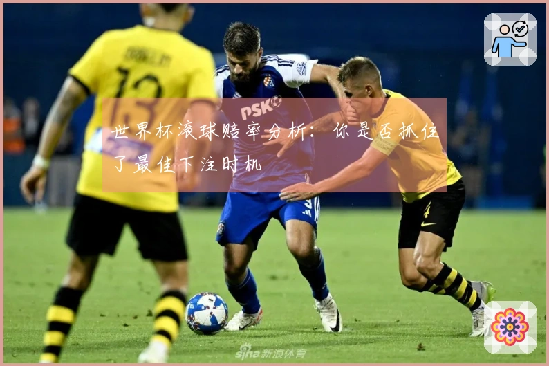 世界杯滚球赔率分析：你是否抓住了最佳下注时机