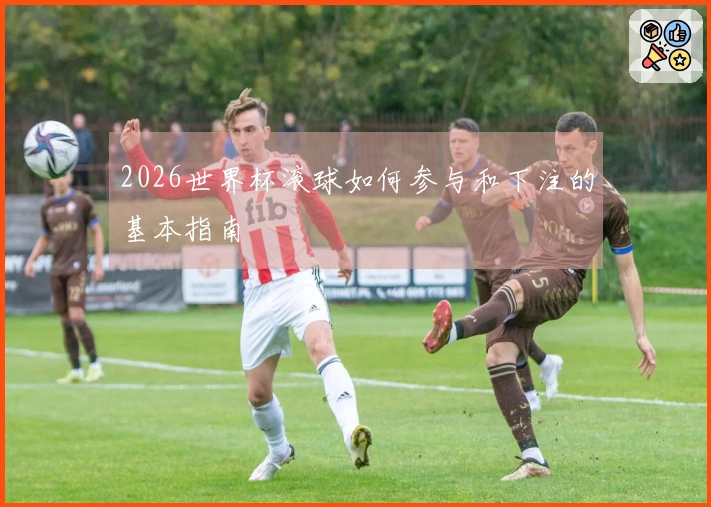 2026世界杯滚球如何参与和下注的基本指南