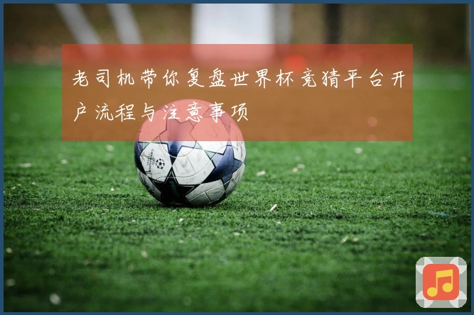 老司机带你复盘世界杯竞猜平台开户流程与注意事项