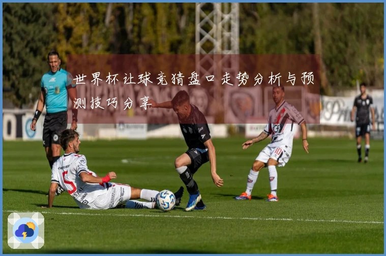 世界杯让球竞猜盘口走势分析与预测技巧分享