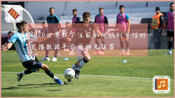 2026世界杯下注前如何找到可信的直播数据平台并避免踩雷