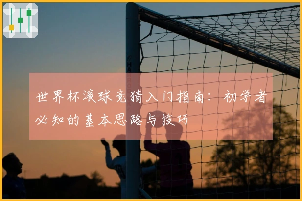 世界杯滚球竞猜入门指南：初学者必知的基本思路与技巧