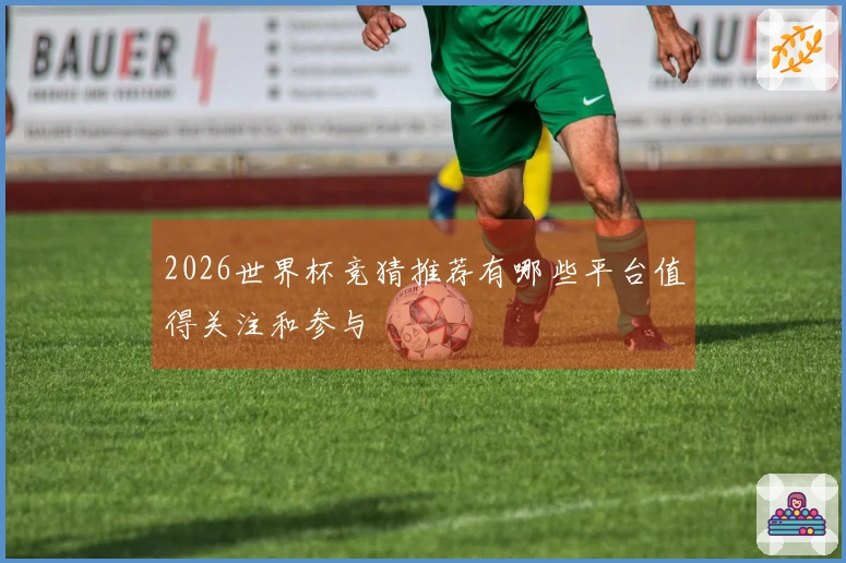 2026世界杯竞猜推荐有哪些平台值得关注和参与