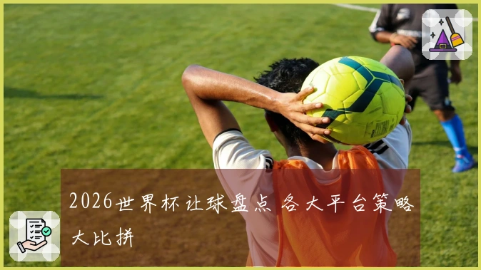 2026世界杯让球盘点 各大平台策略大比拼