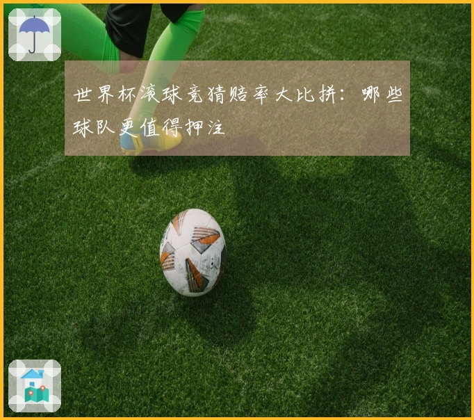世界杯滚球竞猜赔率大比拼：哪些球队更值得押注