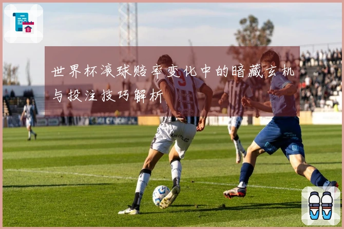 世界杯滚球赔率变化中的暗藏玄机与投注技巧解析
