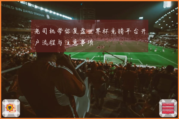 老司机带你复盘世界杯竞猜平台开户流程与注意事项