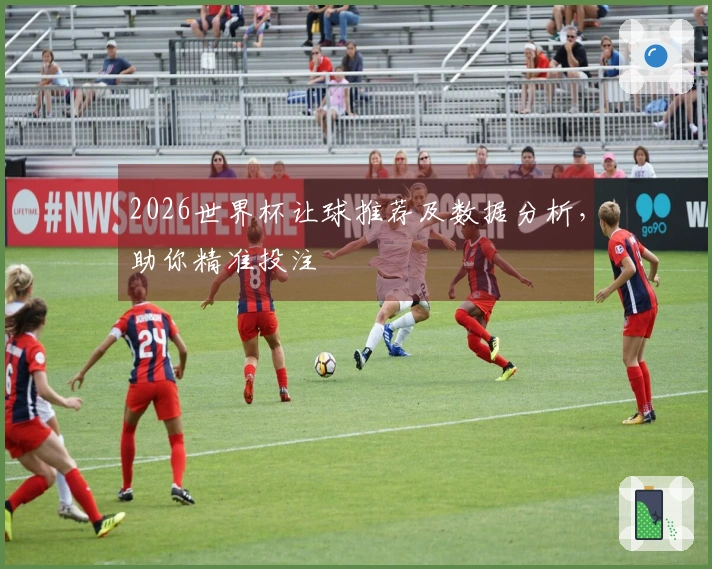 2026世界杯让球推荐及数据分析，助你精准投注
