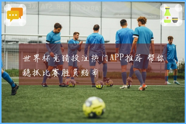 世界杯竞猜投注热门APP推荐 帮你稳抓比赛胜负赔率