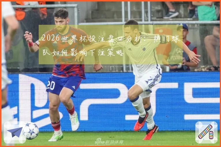2026世界杯投注盘口分析：热门球队如何影响下注策略