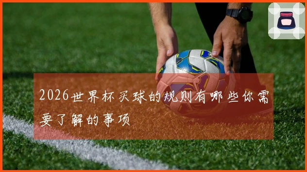 2026世界杯买球的规则有哪些你需要了解的事项