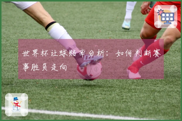 世界杯让球赔率分析：如何判断赛事胜负走向