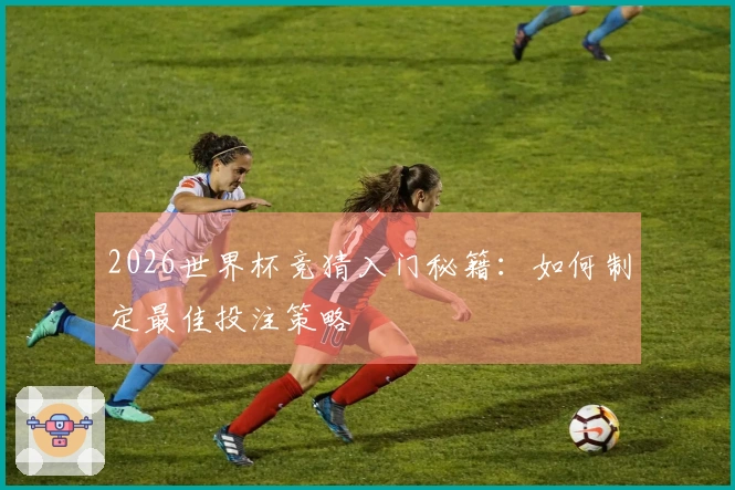 2026世界杯竞猜入门秘籍：如何制定最佳投注策略