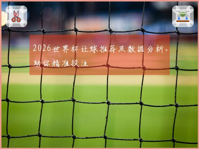 2026世界杯让球推荐及数据分析，助你精准投注