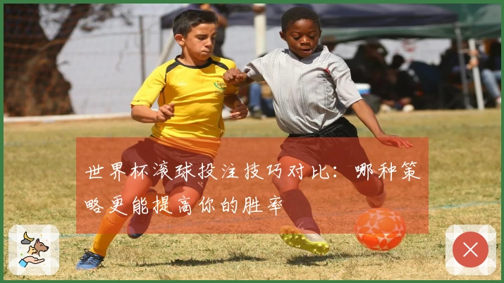 世界杯滚球投注技巧对比：哪种策略更能提高你的胜率