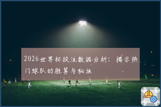 2026世界杯投注数据分析：揭示热门球队的胜算与秘诀