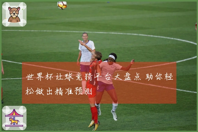 世界杯让球竞猜平台大盘点 助你轻松做出精准预测