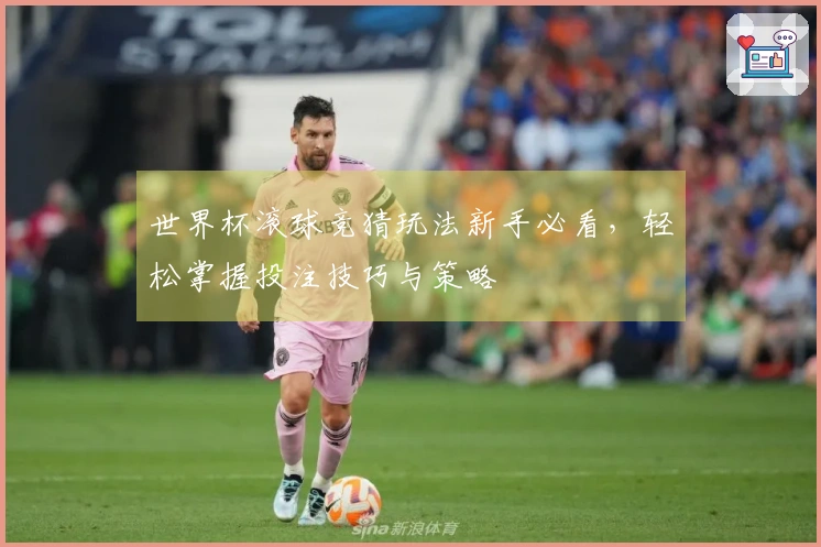 世界杯滚球竞猜玩法新手必看，轻松掌握投注技巧与策略