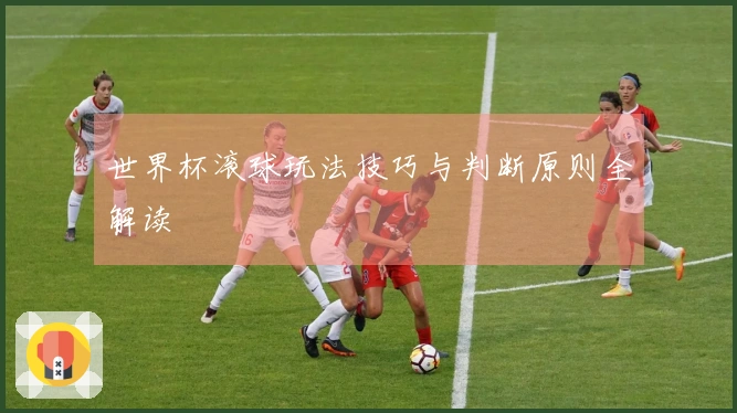 世界杯滚球玩法技巧与判断原则全解读