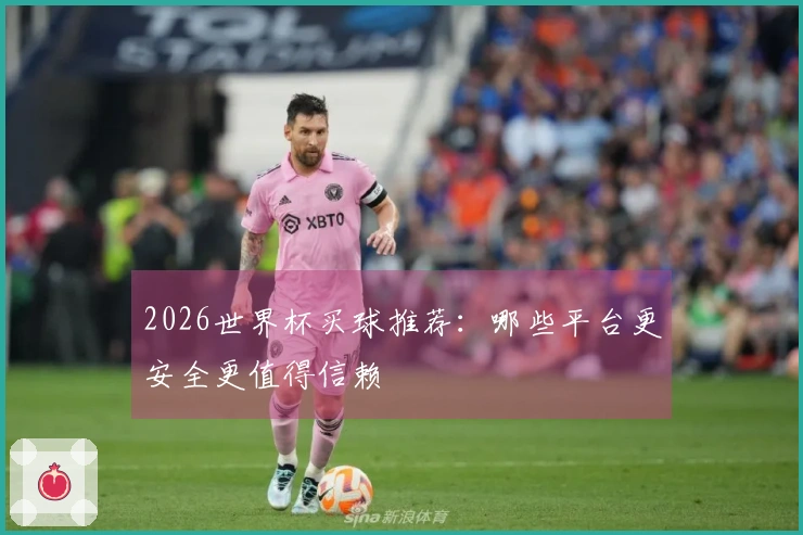 2026世界杯买球推荐：哪些平台更安全更值得信赖