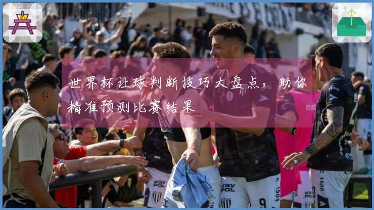 世界杯让球判断技巧大盘点，助你精准预测比赛结果