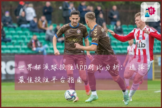 世界杯滚球投注App对比分析：选择最佳投注平台指南