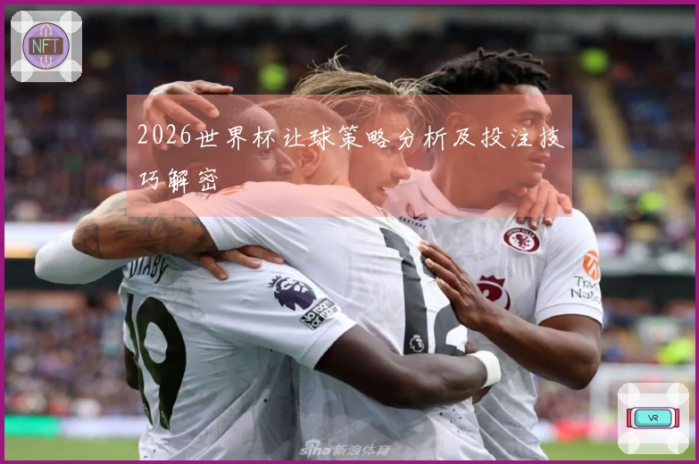 2026世界杯让球策略分析及投注技巧解密