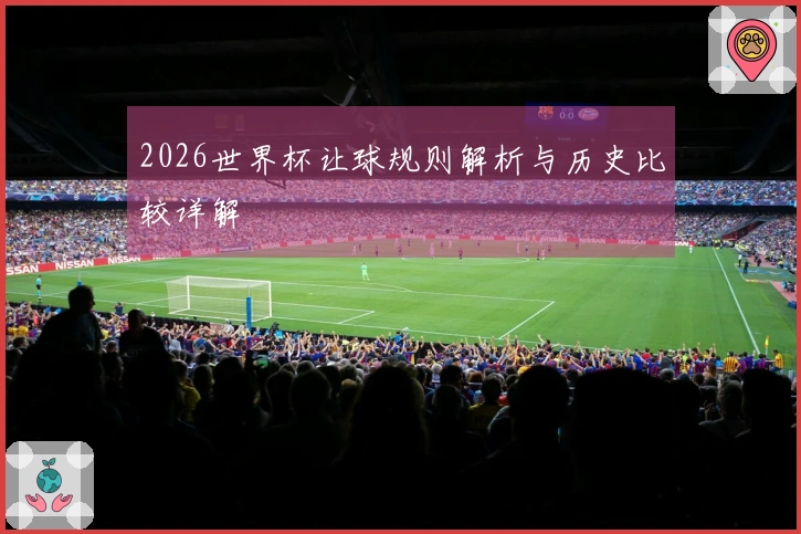 2026世界杯让球规则解析与历史比较详解