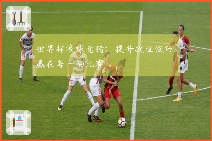 世界杯滚球竞猜：提升投注技巧，赢在每一场比赛