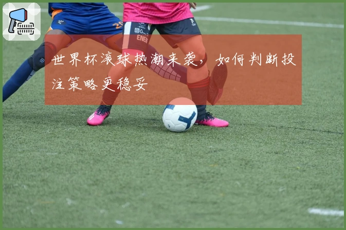 世界杯滚球热潮来袭，如何判断投注策略更稳妥