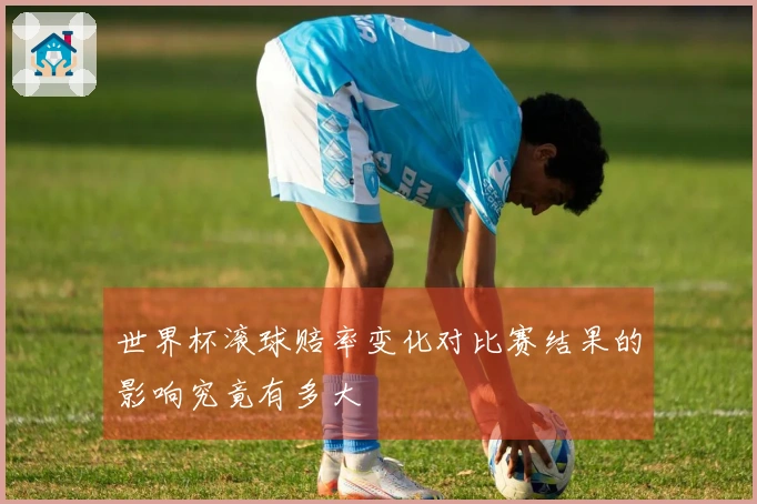 世界杯滚球赔率变化对比赛结果的影响究竟有多大