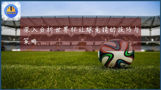 深入分析世界杯让球竞猜的技巧与策略