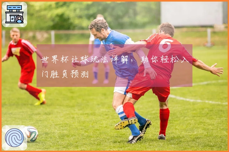世界杯让球玩法详解，助你轻松入门胜负预测