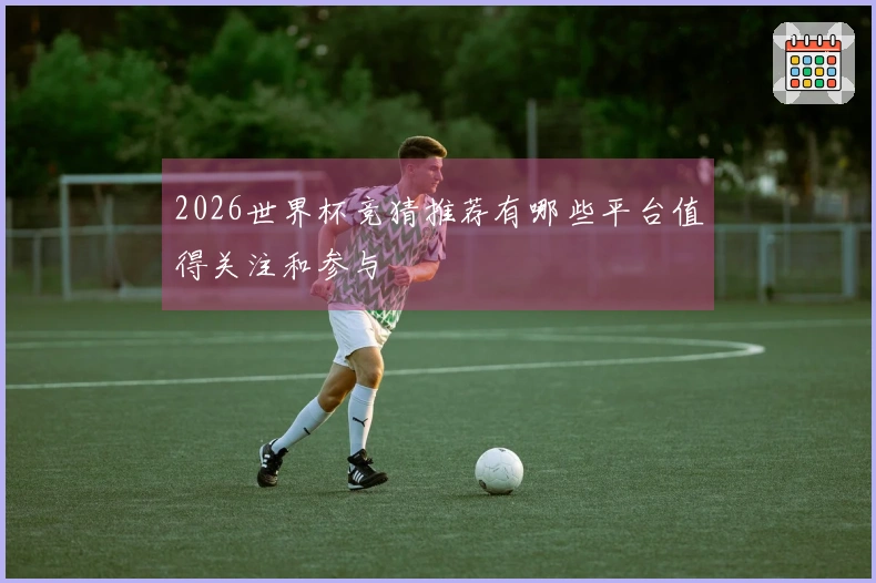 2026世界杯竞猜推荐有哪些平台值得关注和参与
