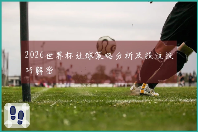 2026世界杯让球策略分析及投注技巧解密