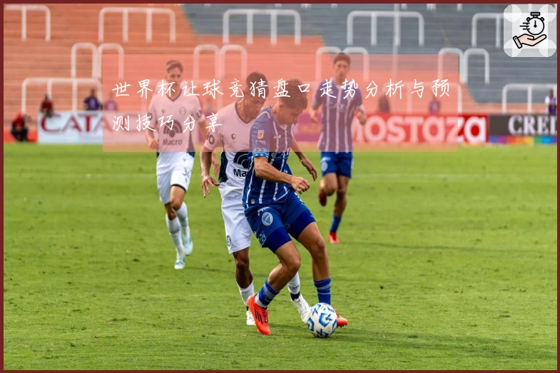 世界杯让球竞猜盘口走势分析与预测技巧分享