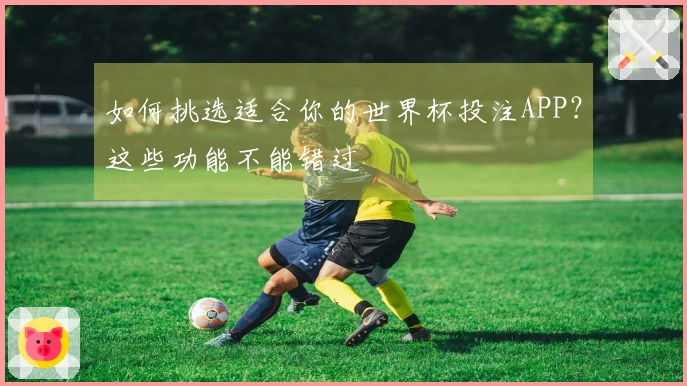 如何挑选适合你的世界杯投注APP？这些功能不能错过