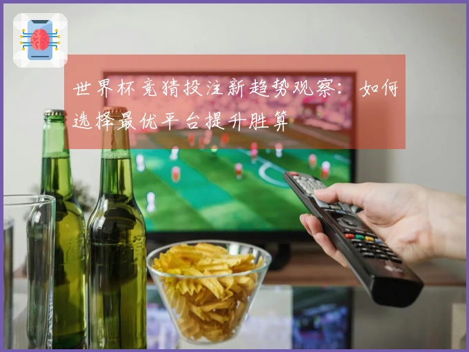 世界杯竞猜投注新趋势观察：如何选择最优平台提升胜算