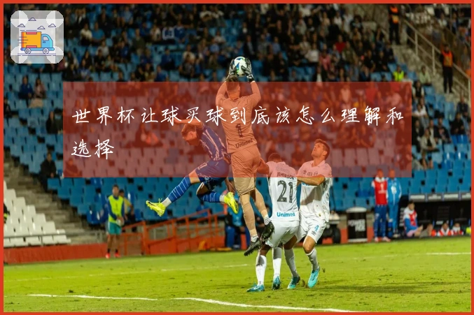 世界杯让球买球到底该怎么理解和选择