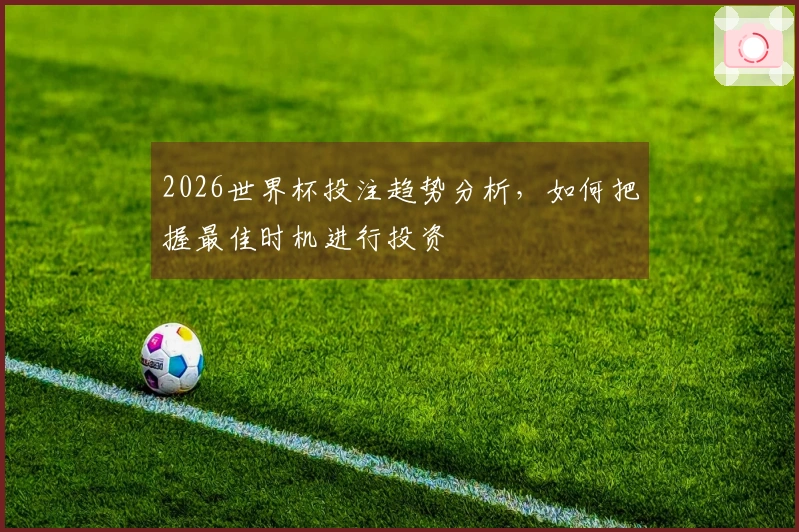 2026世界杯投注趋势分析，如何把握最佳时机进行投资