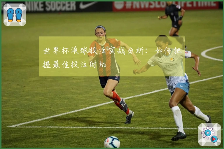 世界杯滚球投注实战分析：如何把握最佳投注时机