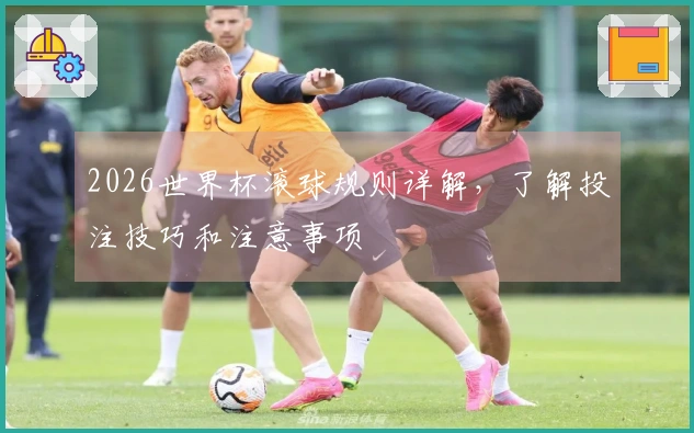 2026世界杯滚球规则详解，了解投注技巧和注意事项