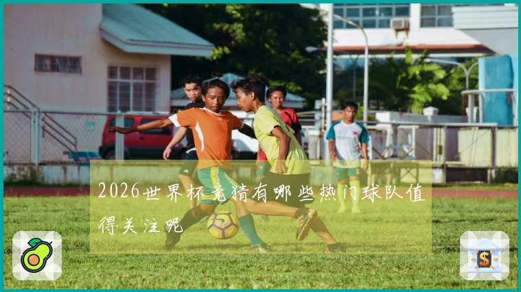 2026世界杯竞猜有哪些热门球队值得关注呢