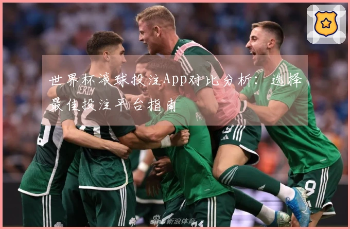 世界杯滚球投注App对比分析：选择最佳投注平台指南