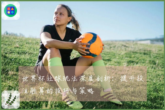 世界杯让球玩法深度剖析：提升投注胜算的技巧与策略