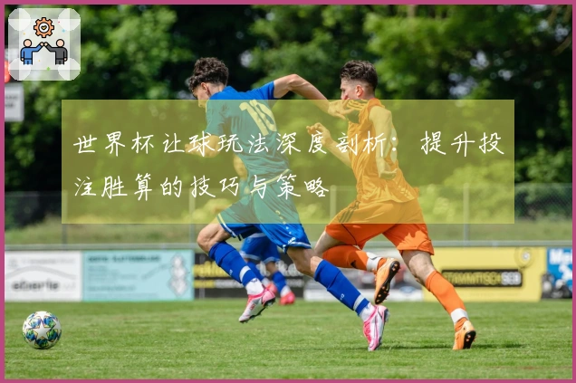 世界杯让球玩法深度剖析：提升投注胜算的技巧与策略