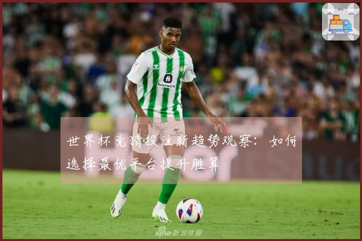 世界杯竞猜投注新趋势观察：如何选择最优平台提升胜算