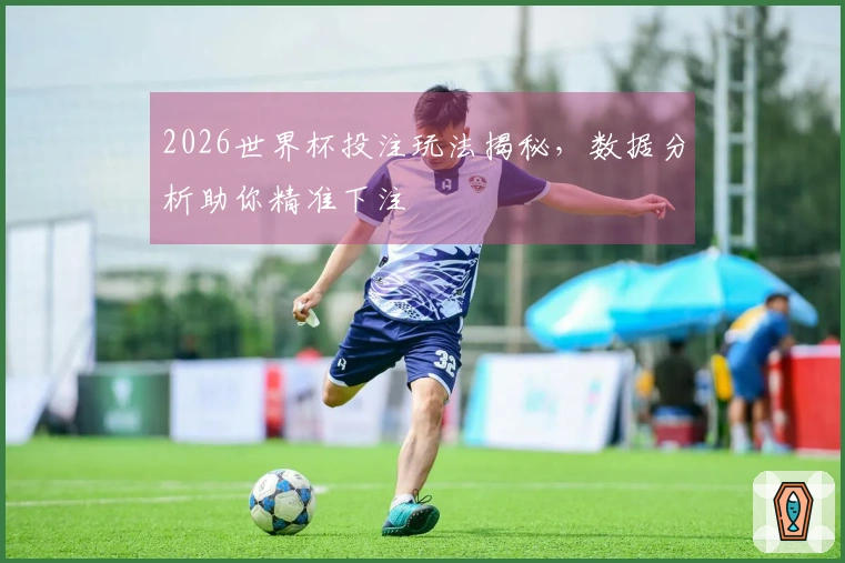 2026世界杯投注玩法揭秘，数据分析助你精准下注