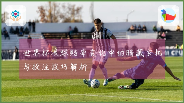 世界杯滚球赔率变化中的暗藏玄机与投注技巧解析